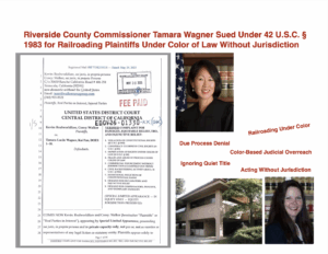 Riverside County Commissioner Tamara Wagner Sued Under 42 U.S.C. § 1983 for Railroading Plaintiffs Under Color of Law Without Jurisdiction